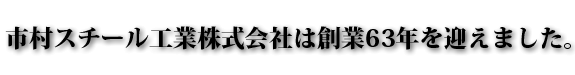 市村スチール工業は、創業63年を迎えました。