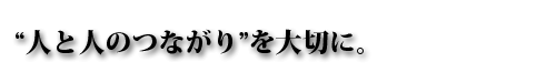 “人と人のつながりを大切に”