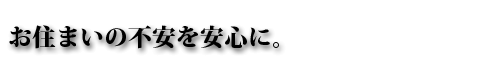 お住まいの不安を安心へ